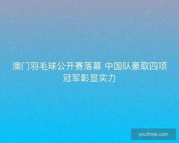 澳门羽毛球公开赛落幕 中国队豪取四项冠军彰显实力