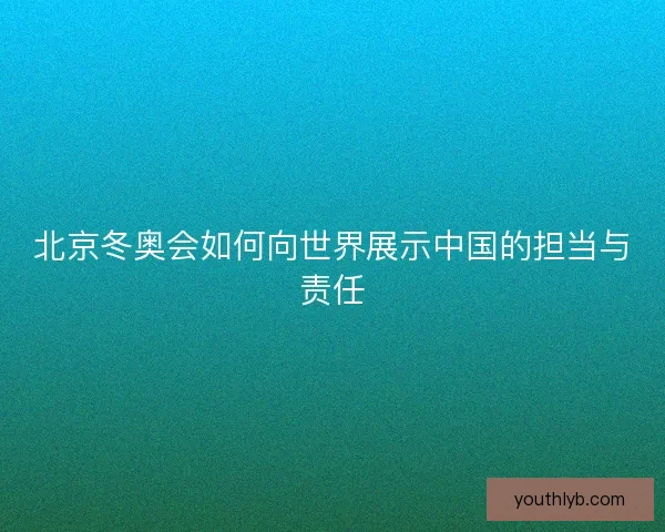 北京冬奥会如何向世界展示中国的担当与责任