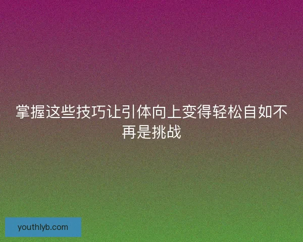 掌握这些技巧让引体向上变得轻松自如不再是挑战